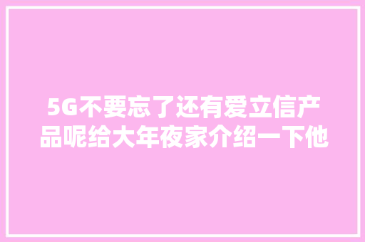 5G不要忘了还有爱立信产品呢给大年夜家介绍一下他的产品