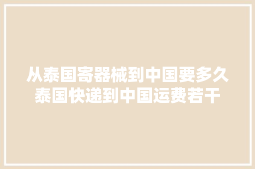 从泰国寄器械到中国要多久泰国快递到中国运费若干