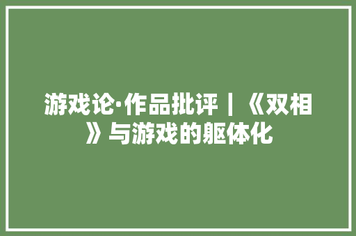 游戏论·作品批评｜《双相》与游戏的躯体化