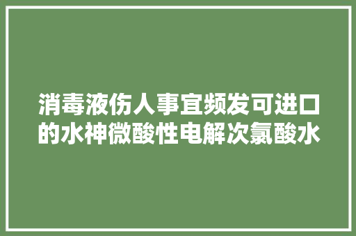 消毒液伤人事宜频发可进口的水神微酸性电解次氯酸水破局