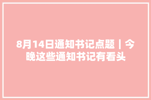 8月14日通知书记点题｜今晚这些通知书记有看头