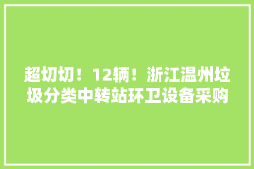 超切切！12辆！浙江温州垃圾分类中转站环卫设备采购项目招标