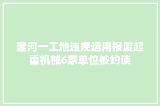 漯河一工地违规运用报废起重机械6家单位被约谈