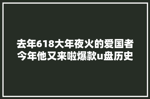 去年618大年夜火的爱国者今年他又来啦爆款u盘历史低价清单附上