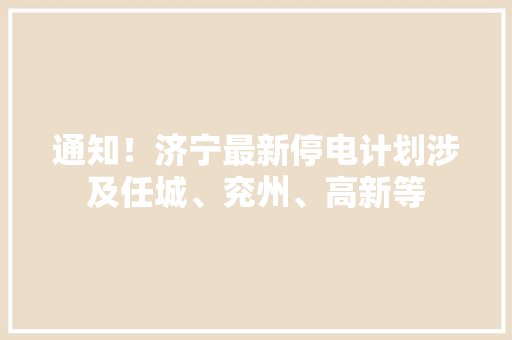 通知！济宁最新停电计划涉及任城、兖州、高新等,济宁市天气预报。