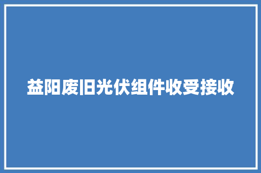 益阳废旧光伏组件收受接收,光伏发电安装屋顶对人有害吗。