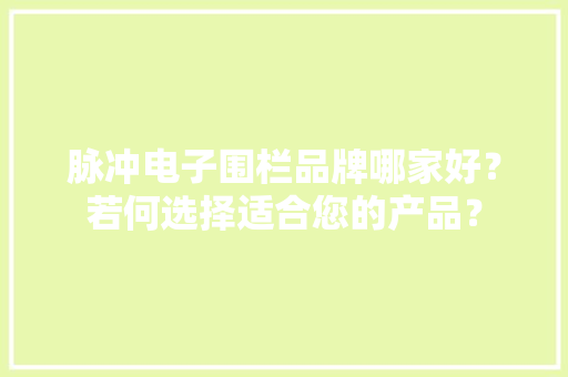 脉冲电子围栏品牌哪家好？若何选择适合您的产品？