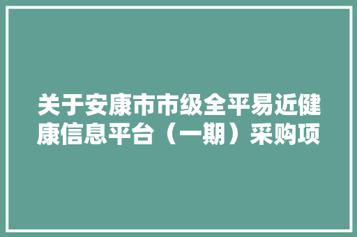 关于安康市市级全平易近健康信息平台（一期）采购项目公开招标通知书记