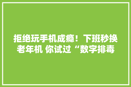 拒绝玩手机成瘾！下班秒换老年机 你试过“数字排毒”吗？