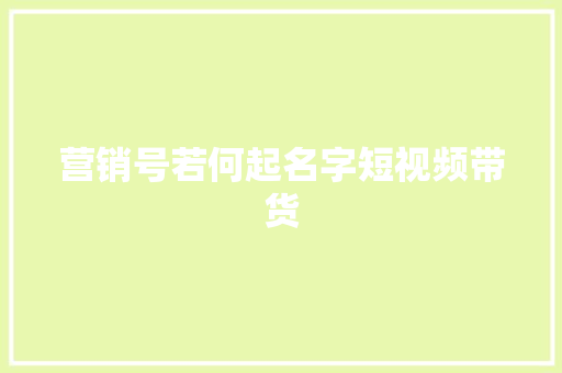 营销号若何起名字短视频带货