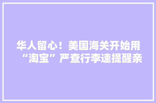 华人留心！美国海关开始用“淘宝”严查行李速提醒亲友切勿抱侥幸心理闯关！