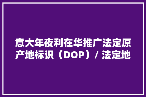 意大年夜利在华推广法定原产地标识（DOP）/ 法定地舆产区标识（IGP）及有机标识（BIO）食物