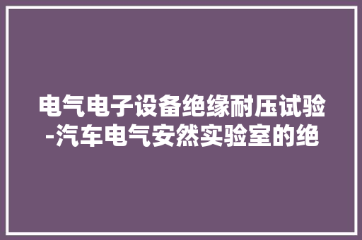 电气电子设备绝缘耐压试验-汽车电气安然实验室的绝缘耐压测试