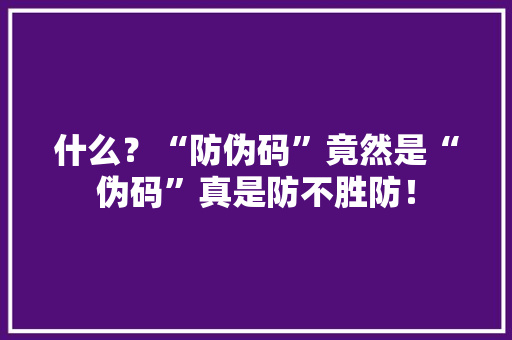 什么？“防伪码”竟然是“伪码”真是防不胜防！