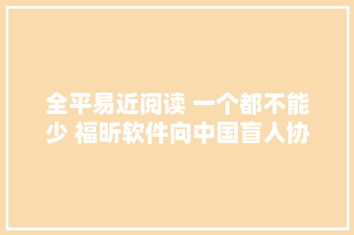 全平易近阅读 一个都不能少 福昕软件向中国盲人协会捐出无障碍PDF产品