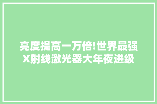 亮度提高一万倍!世界最强X射线激光器大年夜进级,激光束不受电磁场的影响,无磁偏吹现象。