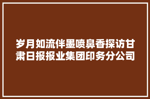 岁月如流伴墨喷鼻香探访甘肃日报报业集团印务分公司