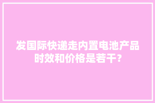 发国际快递走内置电池产品时效和价格是若干？