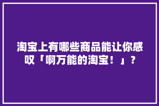 淘宝上有哪些商品能让你感叹「啊万能的淘宝！」？
