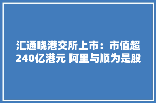 汇通晓港交所上市：市值超240亿港元 阿里与顺为是股东