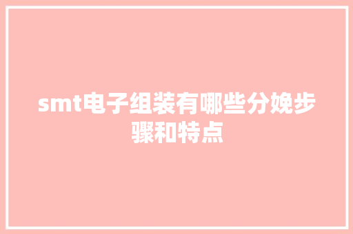 smt电子组装有哪些分娩步骤和特点