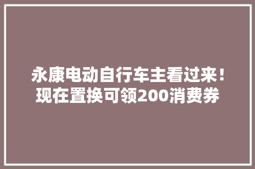 永康电动自行车主看过来！现在置换可领200消费券