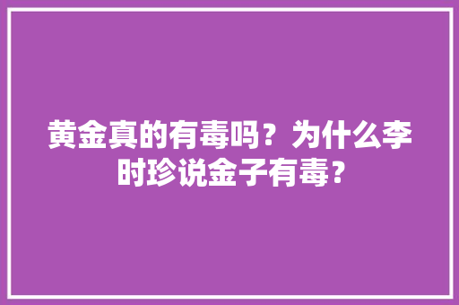 黄金真的有毒吗？为什么李时珍说金子有毒？
