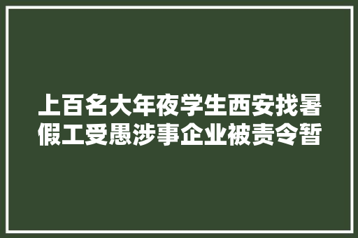 上百名大年夜学生西安找暑假工受愚涉事企业被责令暂停经营
