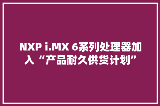 NXP i.MX 6系列处理器加入“产品耐久供货计划”