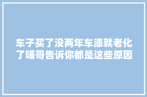 车子买了没两年车漆就老化了喵哥告诉你都是这些原因造成的