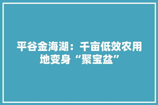 平谷金海湖：千亩低效农用地变身“聚宝盆”