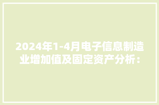 2024年1-4月电子信息制造业增加值及固定资产分析：投资保持较快增长