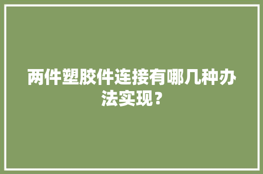 两件塑胶件连接有哪几种办法实现？