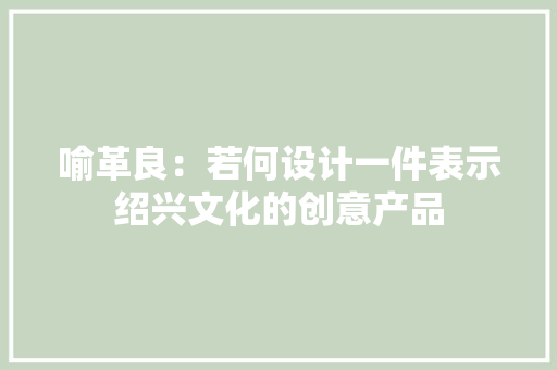 喻革良：若何设计一件表示绍兴文化的创意产品
