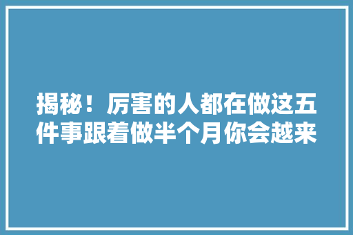 揭秘！厉害的人都在做这五件事跟着做半个月你会越来越优秀