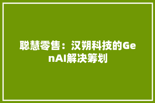 聪慧零售：汉朔科技的GenAI解决筹划