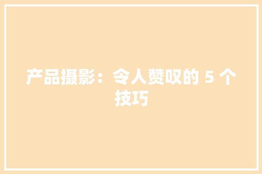 产品摄影：令人赞叹的 5 个技巧