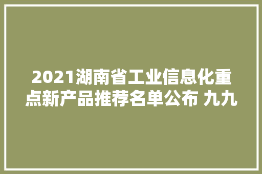 2021湖南省工业信息化重点新产品推荐名单公布 九九智能环保上榜