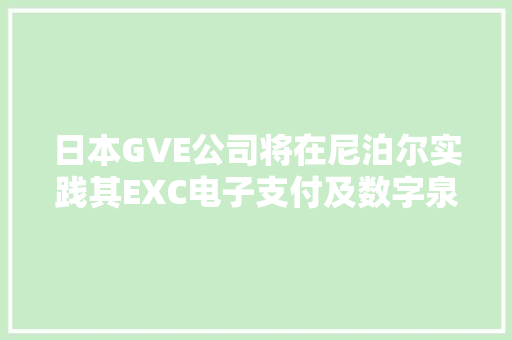 日本GVE公司将在尼泊尔实践其EXC电子支付及数字泉币技能