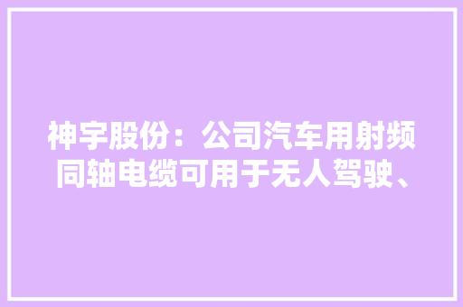 神宇股份：公司汽车用射频同轴电缆可用于无人驾驶、车身雷达、倒车影像等汽车电子设备的旗子暗记连接