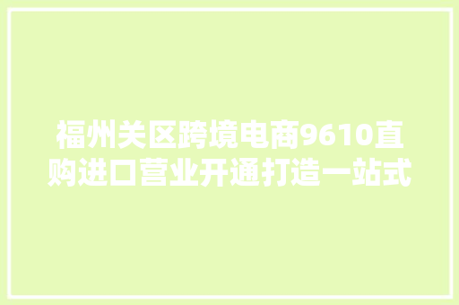福州关区跨境电商9610直购进口营业开通打造一站式寄递营业通关