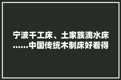 宁波千工床、土家族滴水床......中国传统木制床好看得乌烟瘴气