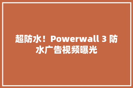 超防水！Powerwall 3 防水广告视频曝光