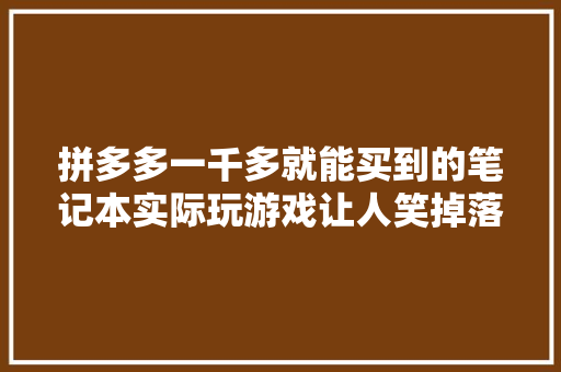 拼多多一千多就能买到的笔记本实际玩游戏让人笑掉落大年夜牙