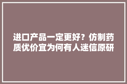 进口产品一定更好？仿制药质优价宜为何有人迷信原研药？