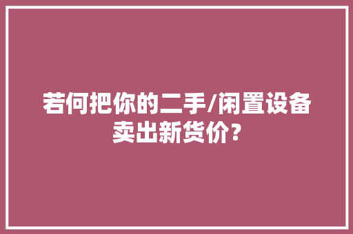 若何把你的二手/闲置设备卖出新货价？