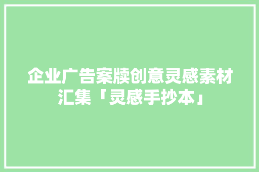 企业广告案牍创意灵感素材汇集「灵感手抄本」,文案2024最火文案。