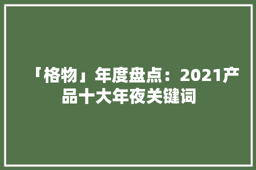 「格物」年度盘点：2021产品十大年夜关键词