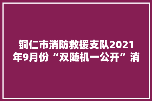 铜仁市消防救援支队2021年9月份“双随机一公开”消防监督抽查公示