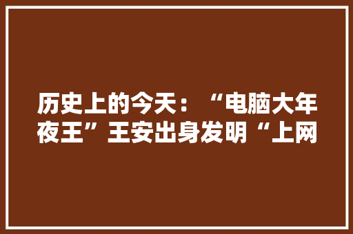 历史上的今天：“电脑大年夜王”王安出身发明“上网冲浪”的轨范员出生